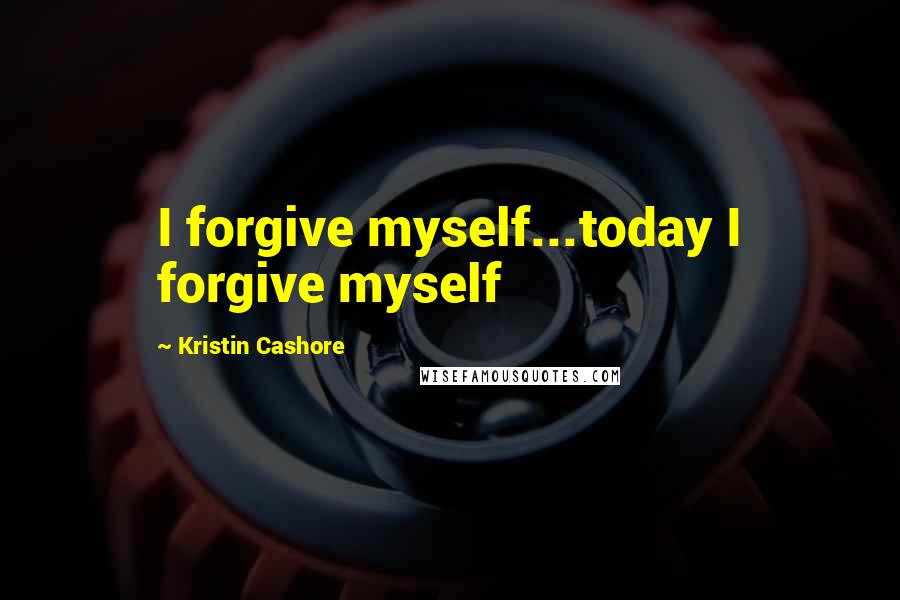 Kristin Cashore Quotes: I forgive myself...today I forgive myself