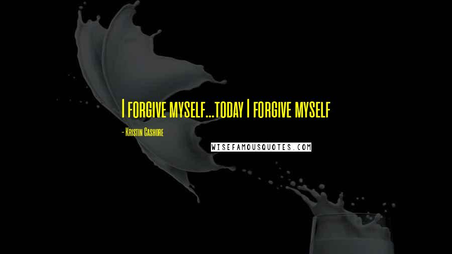 Kristin Cashore Quotes: I forgive myself...today I forgive myself