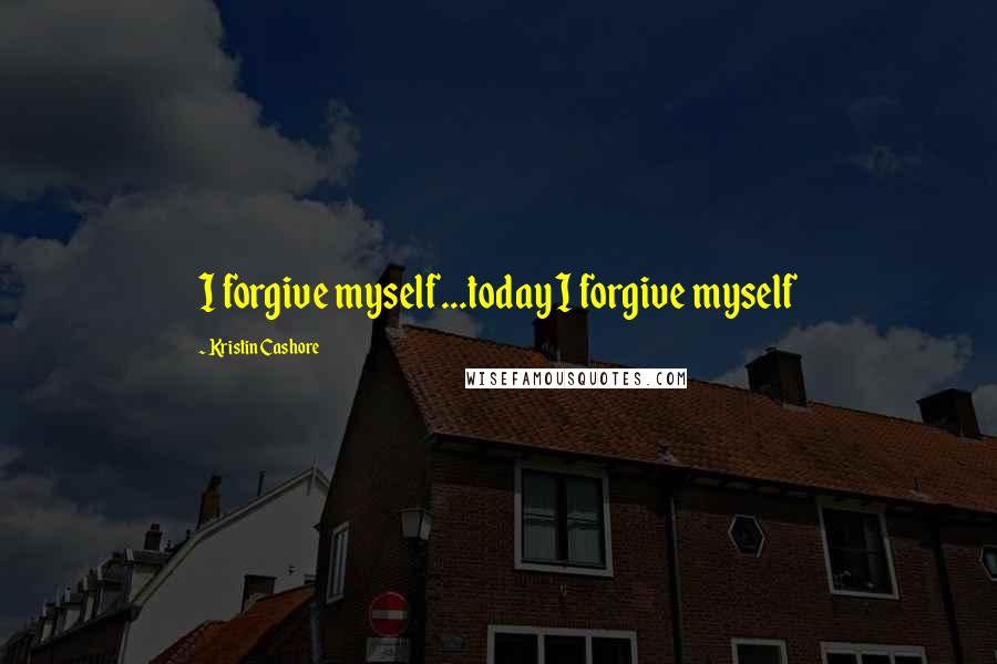 Kristin Cashore Quotes: I forgive myself...today I forgive myself