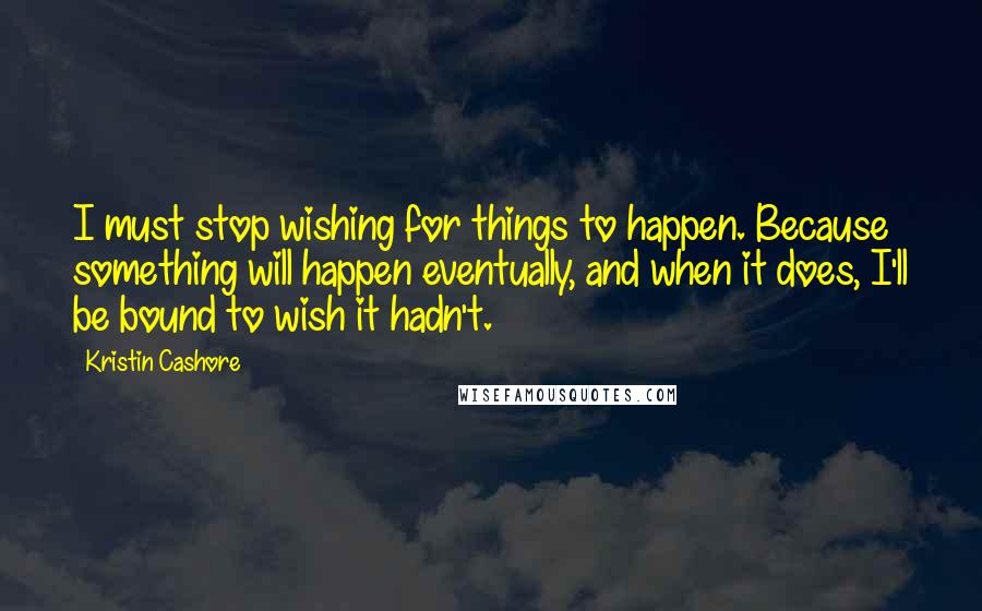 Kristin Cashore Quotes: I must stop wishing for things to happen. Because something will happen eventually, and when it does, I'll be bound to wish it hadn't.