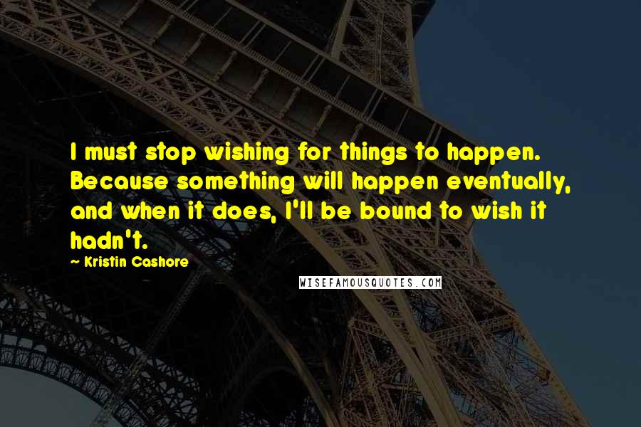 Kristin Cashore Quotes: I must stop wishing for things to happen. Because something will happen eventually, and when it does, I'll be bound to wish it hadn't.