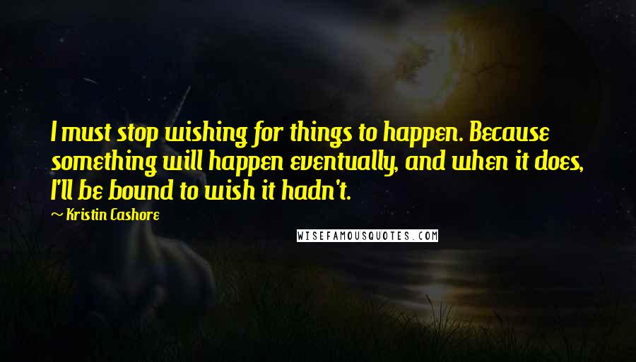 Kristin Cashore Quotes: I must stop wishing for things to happen. Because something will happen eventually, and when it does, I'll be bound to wish it hadn't.