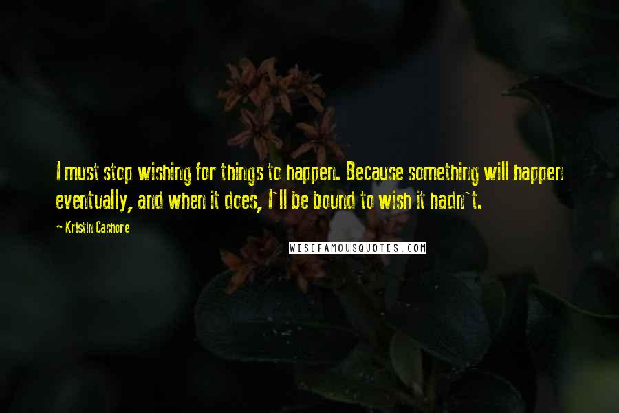 Kristin Cashore Quotes: I must stop wishing for things to happen. Because something will happen eventually, and when it does, I'll be bound to wish it hadn't.