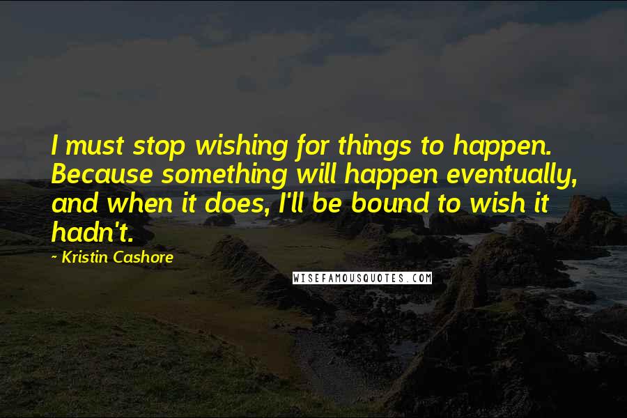 Kristin Cashore Quotes: I must stop wishing for things to happen. Because something will happen eventually, and when it does, I'll be bound to wish it hadn't.