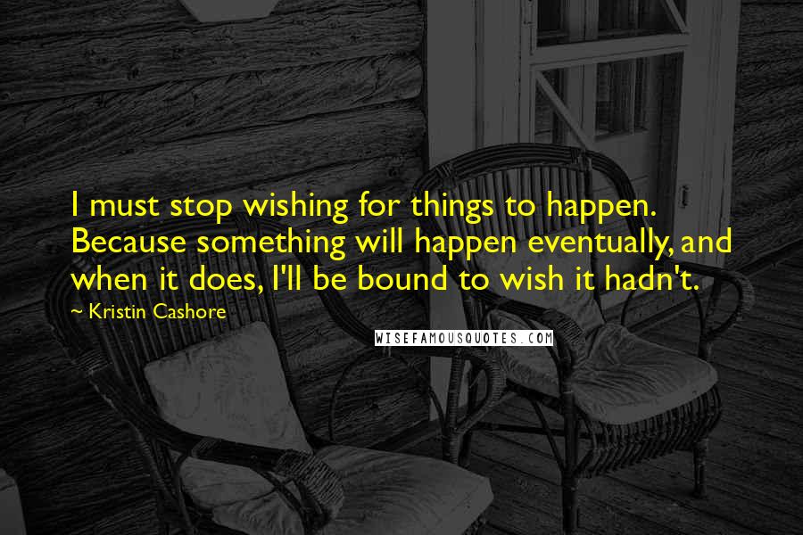 Kristin Cashore Quotes: I must stop wishing for things to happen. Because something will happen eventually, and when it does, I'll be bound to wish it hadn't.