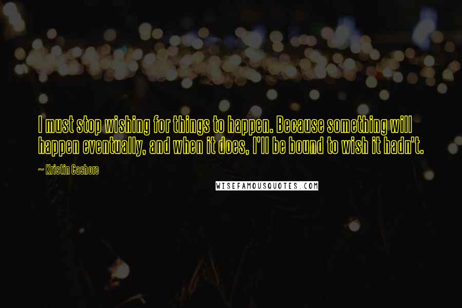 Kristin Cashore Quotes: I must stop wishing for things to happen. Because something will happen eventually, and when it does, I'll be bound to wish it hadn't.