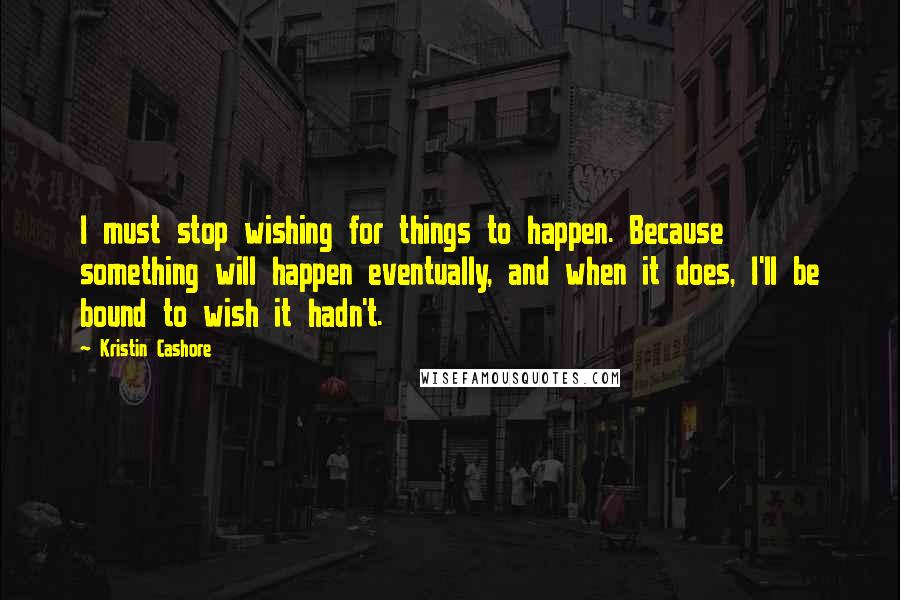 Kristin Cashore Quotes: I must stop wishing for things to happen. Because something will happen eventually, and when it does, I'll be bound to wish it hadn't.