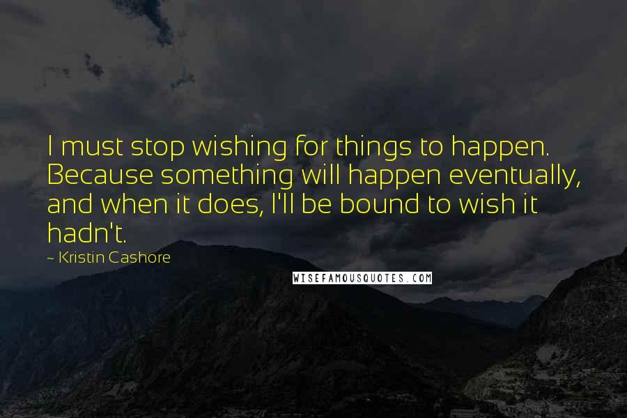 Kristin Cashore Quotes: I must stop wishing for things to happen. Because something will happen eventually, and when it does, I'll be bound to wish it hadn't.