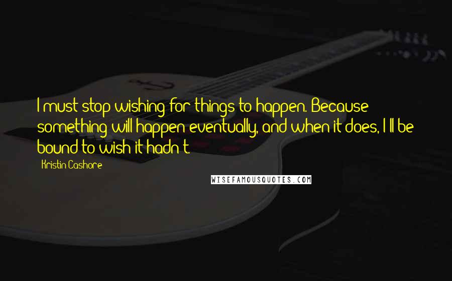 Kristin Cashore Quotes: I must stop wishing for things to happen. Because something will happen eventually, and when it does, I'll be bound to wish it hadn't.