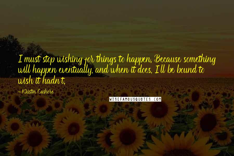 Kristin Cashore Quotes: I must stop wishing for things to happen. Because something will happen eventually, and when it does, I'll be bound to wish it hadn't.