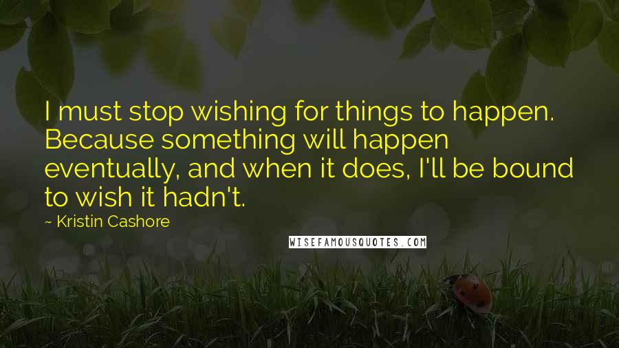 Kristin Cashore Quotes: I must stop wishing for things to happen. Because something will happen eventually, and when it does, I'll be bound to wish it hadn't.