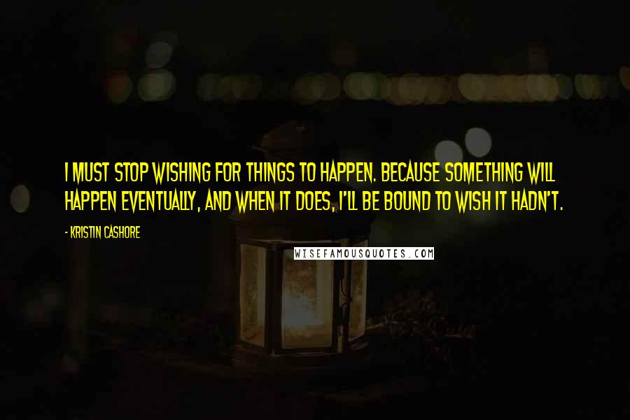 Kristin Cashore Quotes: I must stop wishing for things to happen. Because something will happen eventually, and when it does, I'll be bound to wish it hadn't.