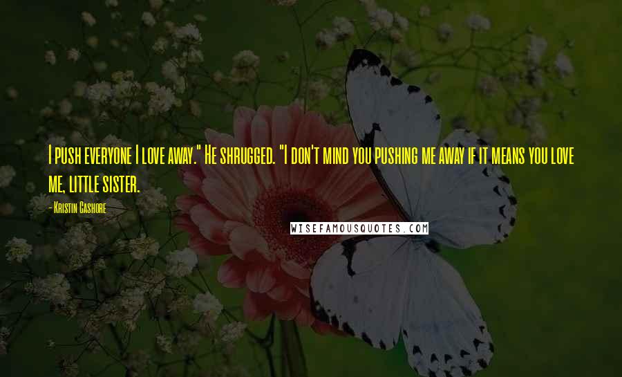 Kristin Cashore Quotes: I push everyone I love away." He shrugged. "I don't mind you pushing me away if it means you love me, little sister.