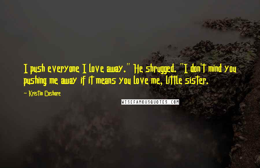 Kristin Cashore Quotes: I push everyone I love away." He shrugged. "I don't mind you pushing me away if it means you love me, little sister.