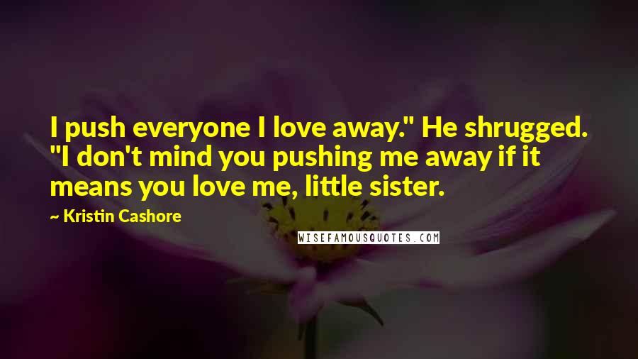 Kristin Cashore Quotes: I push everyone I love away." He shrugged. "I don't mind you pushing me away if it means you love me, little sister.