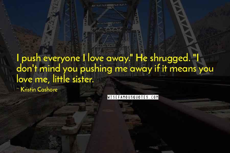 Kristin Cashore Quotes: I push everyone I love away." He shrugged. "I don't mind you pushing me away if it means you love me, little sister.