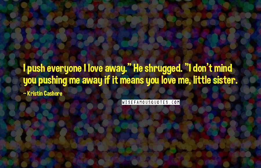 Kristin Cashore Quotes: I push everyone I love away." He shrugged. "I don't mind you pushing me away if it means you love me, little sister.