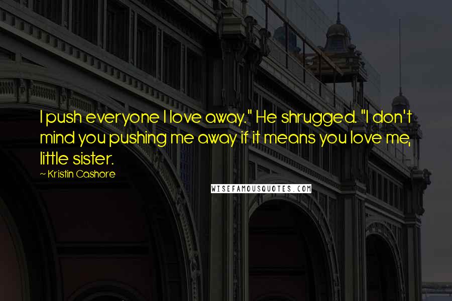 Kristin Cashore Quotes: I push everyone I love away." He shrugged. "I don't mind you pushing me away if it means you love me, little sister.