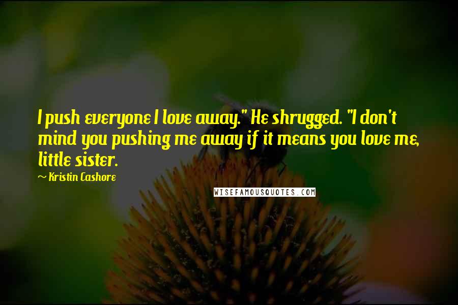 Kristin Cashore Quotes: I push everyone I love away." He shrugged. "I don't mind you pushing me away if it means you love me, little sister.