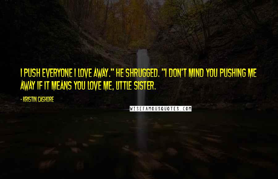 Kristin Cashore Quotes: I push everyone I love away." He shrugged. "I don't mind you pushing me away if it means you love me, little sister.