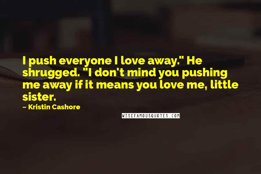 Kristin Cashore Quotes: I push everyone I love away." He shrugged. "I don't mind you pushing me away if it means you love me, little sister.