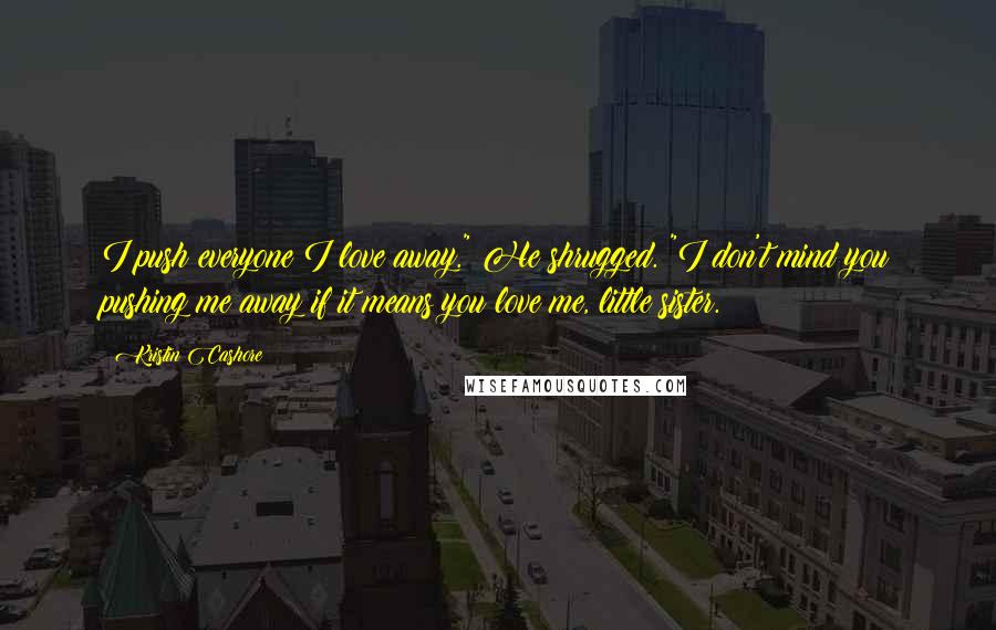 Kristin Cashore Quotes: I push everyone I love away." He shrugged. "I don't mind you pushing me away if it means you love me, little sister.