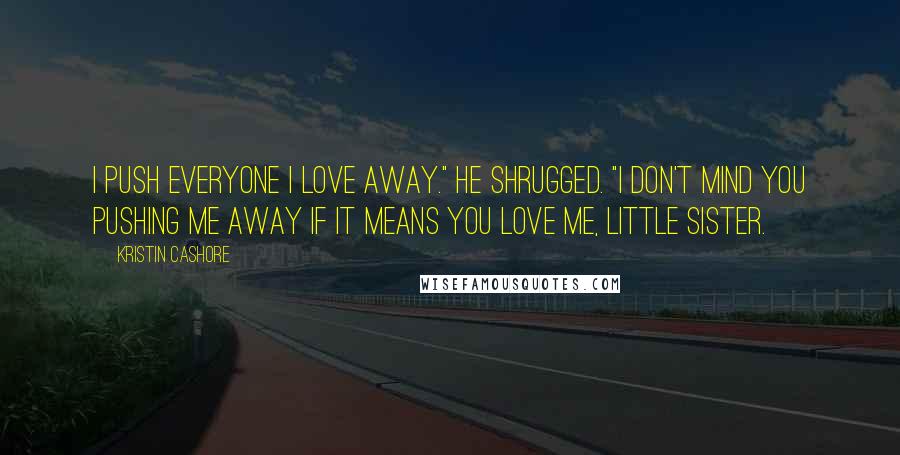 Kristin Cashore Quotes: I push everyone I love away." He shrugged. "I don't mind you pushing me away if it means you love me, little sister.