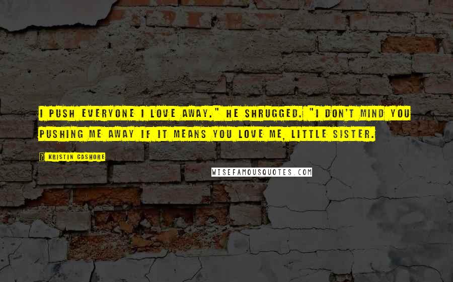 Kristin Cashore Quotes: I push everyone I love away." He shrugged. "I don't mind you pushing me away if it means you love me, little sister.