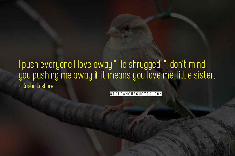 Kristin Cashore Quotes: I push everyone I love away." He shrugged. "I don't mind you pushing me away if it means you love me, little sister.