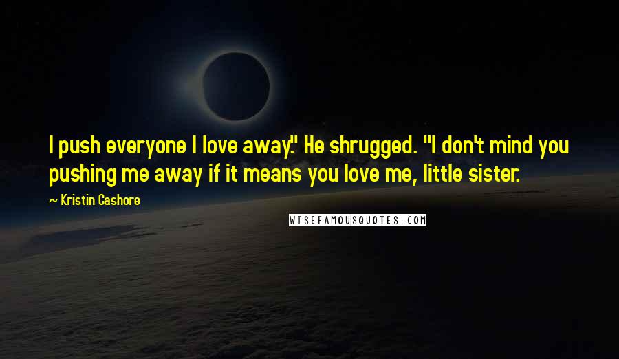 Kristin Cashore Quotes: I push everyone I love away." He shrugged. "I don't mind you pushing me away if it means you love me, little sister.