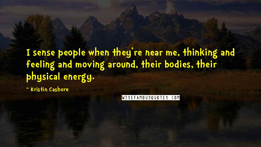 Kristin Cashore Quotes: I sense people when they're near me, thinking and feeling and moving around, their bodies, their physical energy.