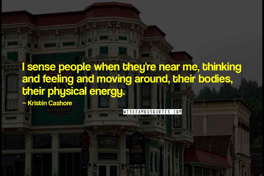 Kristin Cashore Quotes: I sense people when they're near me, thinking and feeling and moving around, their bodies, their physical energy.