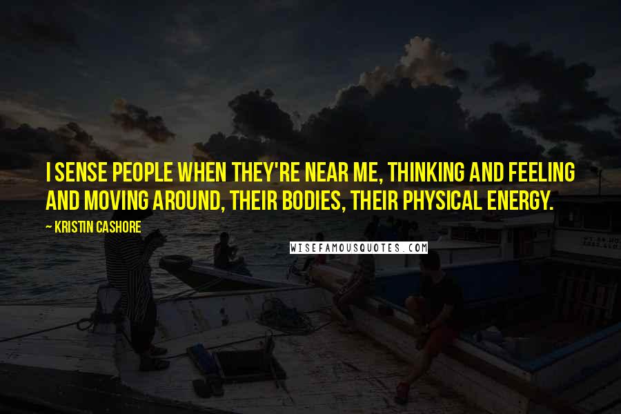 Kristin Cashore Quotes: I sense people when they're near me, thinking and feeling and moving around, their bodies, their physical energy.