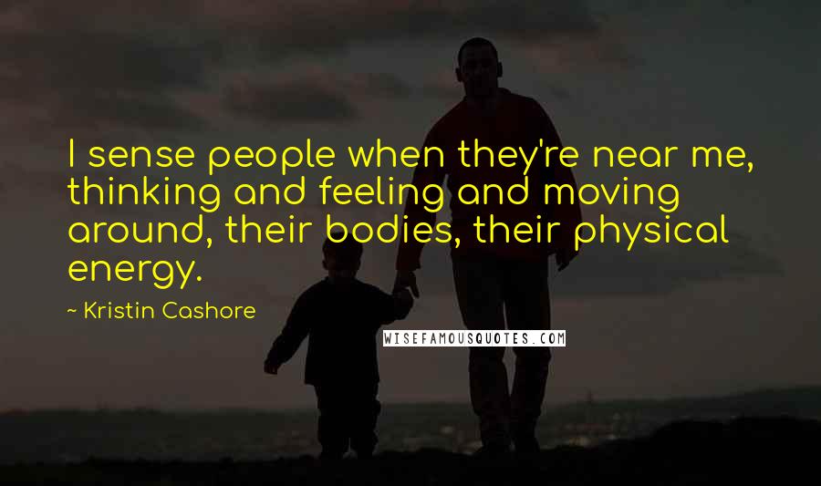 Kristin Cashore Quotes: I sense people when they're near me, thinking and feeling and moving around, their bodies, their physical energy.