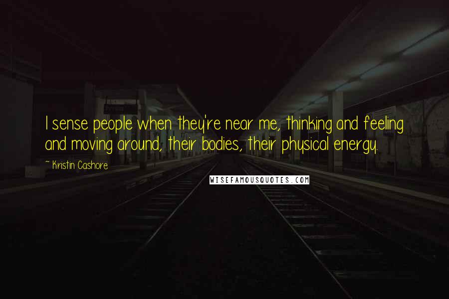 Kristin Cashore Quotes: I sense people when they're near me, thinking and feeling and moving around, their bodies, their physical energy.