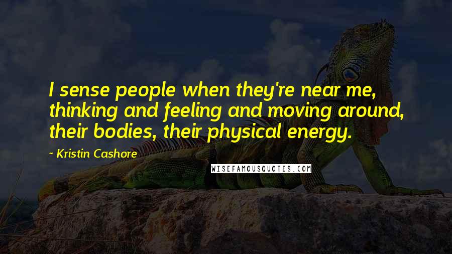 Kristin Cashore Quotes: I sense people when they're near me, thinking and feeling and moving around, their bodies, their physical energy.