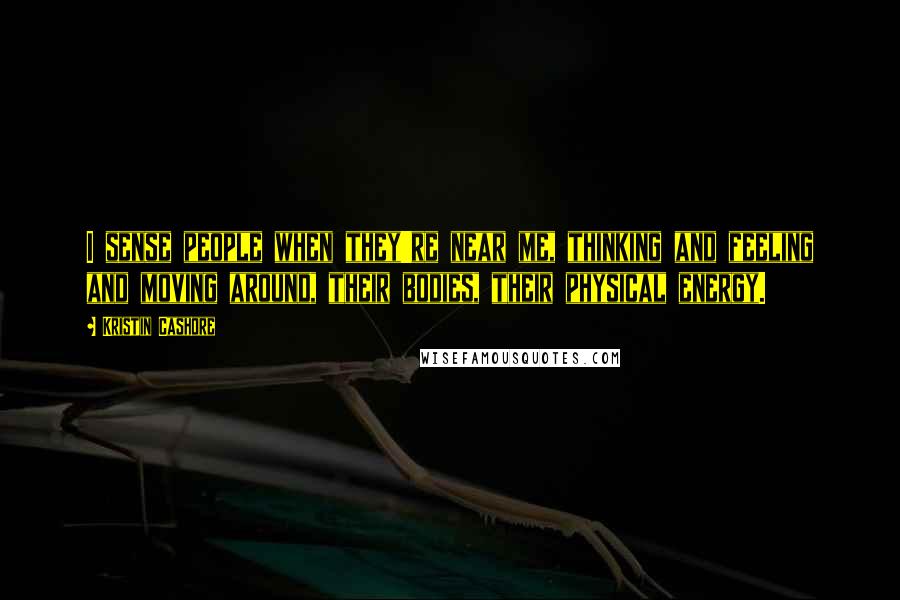 Kristin Cashore Quotes: I sense people when they're near me, thinking and feeling and moving around, their bodies, their physical energy.