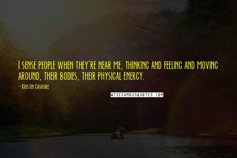 Kristin Cashore Quotes: I sense people when they're near me, thinking and feeling and moving around, their bodies, their physical energy.