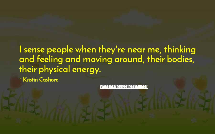 Kristin Cashore Quotes: I sense people when they're near me, thinking and feeling and moving around, their bodies, their physical energy.