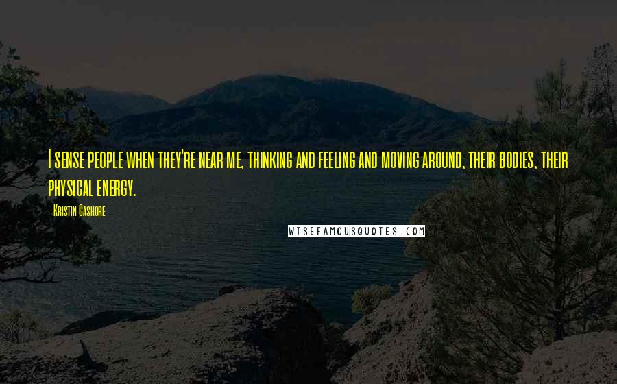 Kristin Cashore Quotes: I sense people when they're near me, thinking and feeling and moving around, their bodies, their physical energy.