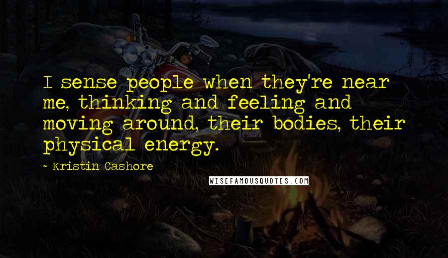 Kristin Cashore Quotes: I sense people when they're near me, thinking and feeling and moving around, their bodies, their physical energy.