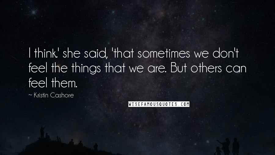 Kristin Cashore Quotes: I think.' she said, 'that sometimes we don't feel the things that we are. But others can feel them.