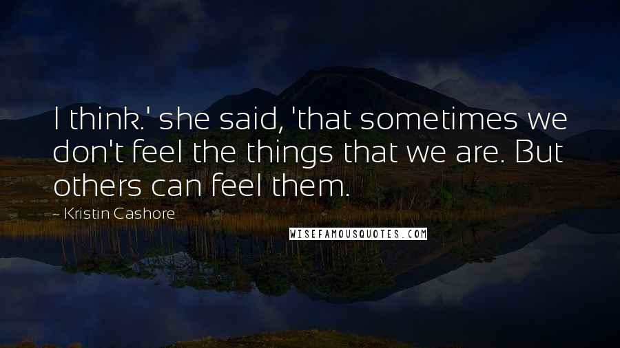 Kristin Cashore Quotes: I think.' she said, 'that sometimes we don't feel the things that we are. But others can feel them.