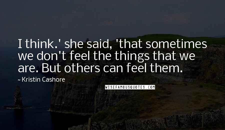 Kristin Cashore Quotes: I think.' she said, 'that sometimes we don't feel the things that we are. But others can feel them.