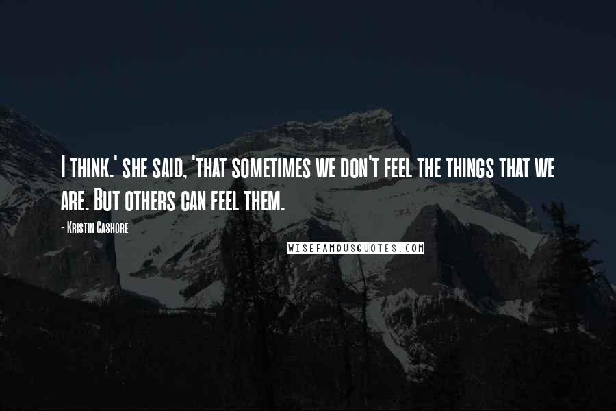 Kristin Cashore Quotes: I think.' she said, 'that sometimes we don't feel the things that we are. But others can feel them.