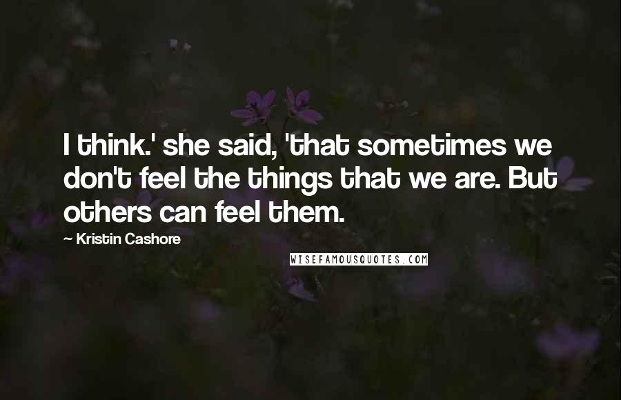 Kristin Cashore Quotes: I think.' she said, 'that sometimes we don't feel the things that we are. But others can feel them.