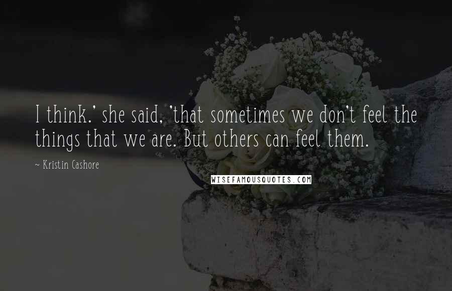 Kristin Cashore Quotes: I think.' she said, 'that sometimes we don't feel the things that we are. But others can feel them.