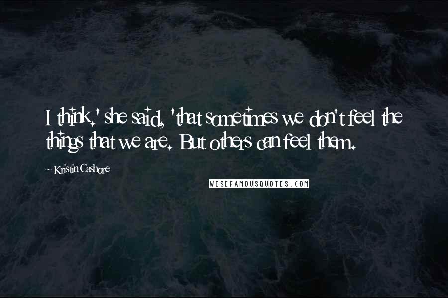 Kristin Cashore Quotes: I think.' she said, 'that sometimes we don't feel the things that we are. But others can feel them.