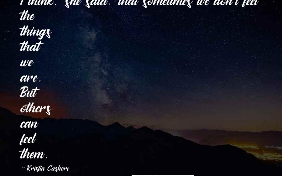 Kristin Cashore Quotes: I think.' she said, 'that sometimes we don't feel the things that we are. But others can feel them.