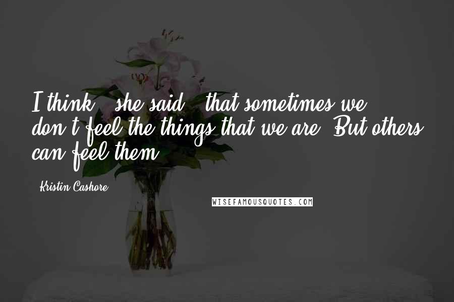 Kristin Cashore Quotes: I think.' she said, 'that sometimes we don't feel the things that we are. But others can feel them.